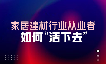 家居建材行業(yè)從業(yè)者如何“活下去”？