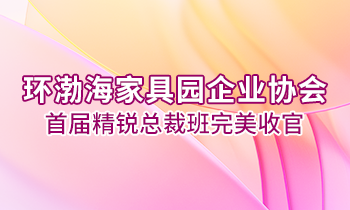 環(huán)渤海家具園企業(yè)協(xié)會首屆精銳總裁班完美收官！